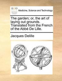 The Garden; Or, the Art of Laying Out Grounds. Translated from the French of the Abb de Lille.