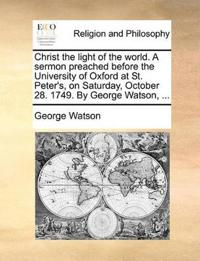 Christ the Light of the World. a Sermon Preached Before the University of Oxford at St. Peter's, on Saturday, October 28. 1749. by George Watson, ...