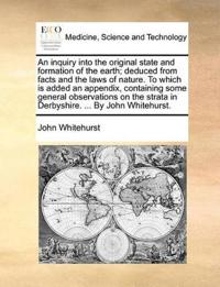 An Inquiry Into the Original State and Formation of the Earth; Deduced from Facts and the Laws of Nature. to Which Is Added an Appendix, Containing Some General Observations on the Strata in Derbyshire. ... by John Whitehurst.