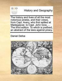 The History and Lives of All the Most Notorious Pirates, and Their Crews, from Capt. Avery, Who First Settled at Madagascar, to Capt. John Gow, ... the Third Edition. to Which Is Prefixed, an Abstract of the Laws Against Piracy.