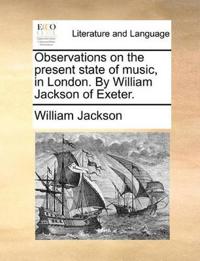 Observations on the Present State of Music, in London. by William Jackson of Exeter.