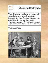 The Christian Calling; Or, State of Salvation, Into Which We Are Brought by the Gospel. a Sermon from ROM. I. 6. by the REV. Thomas Adam, ... the Fifth Edition.