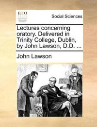 Lectures Concerning Oratory. Delivered in Trinity College, Dublin, by John Lawson, D.D. ...