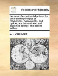 Lectures of experimental philosophy. Wherein the principles of mechanicks, hydrostaticks, and opticks, are demonstrated and explained at large. The second edition.