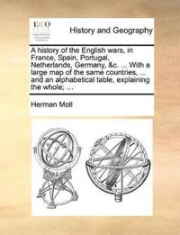 A History of the English Wars, in France, Spain, Portugal, Netherlands, Germany, &C. ... with a Large Map of the Same Countries, ... and an Alphabetical Table, Explaining the Whole; ...