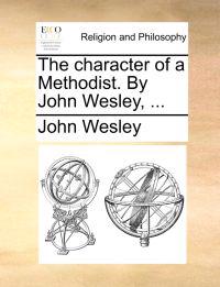 The Character of a Methodist. by John Wesley, ...