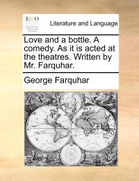 Love and a Bottle. a Comedy. as It Is Acted at the Theatres. Written by Mr. Farquhar.