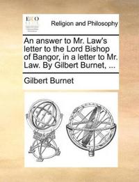 An Answer to Mr. Law's Letter to the Lord Bishop of Bangor, in a Letter to Mr. Law. by Gilbert Burnet, ...