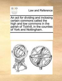 An ACT for Dividing and Inclosing Certain Commons Called the High and Low Commons in the Parish of Tickhill, in the Counties of York and Nottingham.