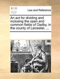 An ACT for Dividing and Inclosing the Open and Common Fields of Oadby, in the County of Leicester, ...