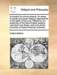 A Monitor for Communicants. an Essay to Excite and Assist Religious Approaches to the Table of the Lord. Offered by an Assembly of the New-English Pastors, Unto Their Own Flocks, and Unto All the Churches in These American Colonies;