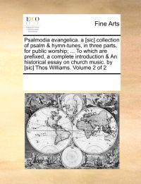 Psalmodia Evangelica. a [Sic] Collection of Psalm & Hymn-Tunes, in Three Parts, for Public Worship; ... to Which Are Prefixed, a Complete Introduction & an Historical Essay on Church Music. by [Sic] Thos Williams. Volume 2 of 2