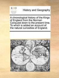 A Chronological History of the Kings of England from the Norman Conquest Down to the Present Time. to Which Is Added an Account of the Natural Curiosities of England.