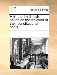 A Hint to the British Nation on the Violation of Their Constitutional Rights.