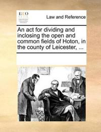 An ACT for Dividing and Inclosing the Open and Common Fields of Hoton, in the County of Leicester, ...