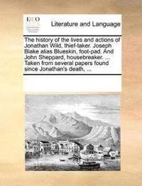 The History of the Lives and Actions of Jonathan Wild, Thief-Taker. Joseph Blake Alias Blueskin, Foot-Pad. and John Sheppard, Housebreaker. ... Taken from Several Papers Found Since Jonathan's Death, ...