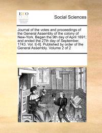 Journal of the votes and proceedings of the General Assembly of the colony of New-York. Began the 9th day of April 1691; and ended the 27th day of September, 1743. Vol. I[-II]. Published by order of the General Assembly. Volume 2 of 2