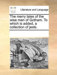 The Merry Tales of the Wise Men of Gotham. to Which Is Added, a Collection of Jests.