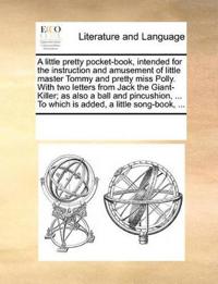 A Little Pretty Pocket-Book, Intended for the Instruction and Amusement of Little Master Tommy and Pretty Miss Polly. with Two Letters from Jack the Giant-Killer; As Also a Ball and Pincushion, ... to Which Is Added, a Little Song-Book, ...