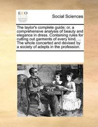 The Taylor's Complete Guide; Or, a Comprehensive Analysis of Beauty and Elegance in Dress. Containing Rules for Cutting Out Garments of Every Kind, ... the Whole Concerted and Devised by a Society of Adepts in the Profession.