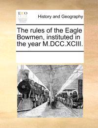 The Rules of the Eagle Bowmen, Instituted in the Year M.DCC.XCIII.
