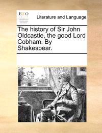 The History of Sir John Oldcastle, the Good Lord Cobham. by Shakespear.