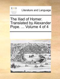 The Iliad of Homer. Translated by Alexander Pope. ... Volume 4 of 4