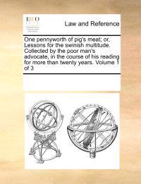 One Pennyworth of Pig's Meat; Or, Lessons for the Swinish Multitude. Collected by the Poor Man's Advocate, in the Course of His Reading for More Than Twenty Years. Volume 1 of 3
