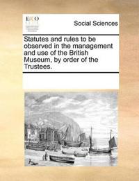 Statutes and Rules to Be Observed in the Management and Use of the British Museum, by Order of the Trustees.