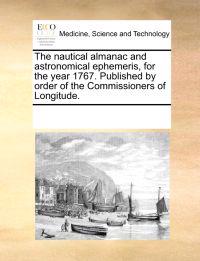 The Nautical Almanac and Astronomical Ephemeris, for the Year 1767. Published by Order of the Commissioners of Longitude.