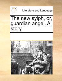 The New Sylph, Or, Guardian Angel. a Story.