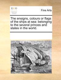 The Ensigns, Colours or Flags of the Ships at Sea