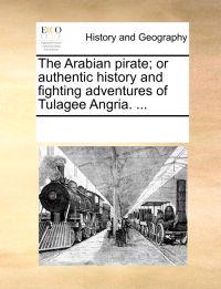 The Arabian Pirate; Or Authentic History and Fighting Adventures of Tulagee Angria. ...