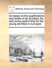 An Essay on the Qualifications and Duties of an Architect, &C. with Some Useful Hints for the Young Architect or Surveyor.