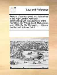 Reports of Cases Argued and Determined in the High Court of Admiralty; Commencing with the Judgments of the Right Hon. Sir William Scott, Michaelmas Term 1798. by Chr. Robinson, ... Volume the Second. Volume 2 of 6