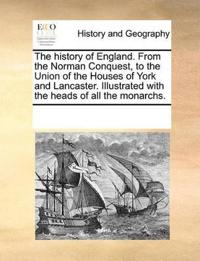 The History of England. from the Norman Conquest, to the Union of the Houses of York and Lancaster. Illustrated with the Heads of All the Monarchs.