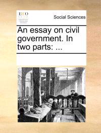 An Essay on Civil Government. in Two Parts