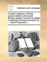 A Select Collection of Scots Poems Chiefly in the Broad Buchan Dialect. to Which Is Added a Collection of Scots Proverbs