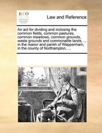 An ACT for Dividing and Inclosing the Common Fields, Common Pastures, Common Meadows, Common Grounds, Waste Grounds and Commonable Lands, ... in the Manor and Parish of Wappenham, in the County of Northampton, ...