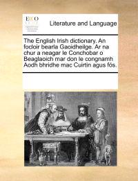 The English Irish dictionary. An focloir bearla Gaoidheilge. Ar na chur a neagar le Conchobar o Beaglaoich mar don le congnamh Aodh bhridhe mac Cuirtin agus fós.