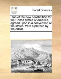 Plan of the New Constitution for the United States of America, Agreed Upon in a Convention of the States. with a Preface by the Editor.