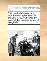 The Nautical Almanac and Astronomical Ephemeris, for the Year 1769. Published by Order of the Commissioners of Longitude.