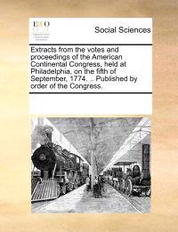 Extracts from the votes and proceedings of the American Continental Congress, held at Philadelphia, on the fifth of September, 1774. .. Published by order of the Congress.
