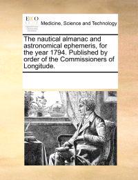 The Nautical Almanac and Astronomical Ephemeris, for the Year 1794. Published by Order of the Commissioners of Longitude.