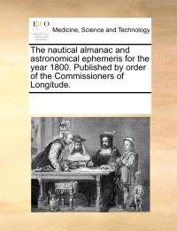 The Nautical Almanac and Astronomical Ephemeris for the Year 1800. Published by Order of the Commissioners of Longitude.