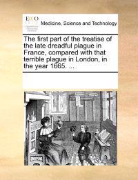 The First Part of the Treatise of the Late Dreadful Plague in France, Compared with That Terrible Plague in London, in the Year 1665. ...