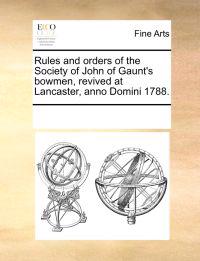 Rules and Orders of the Society of John of Gaunt's Bowmen, Revived at Lancaster, Anno Domini 1788.