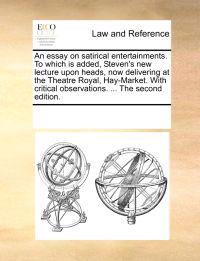 An Essay on Satirical Entertainments. to Which Is Added, Steven's New Lecture Upon Heads, Now Delivering at the Theatre Royal, Hay-Market. with Critical Observations. ... the Second Edition.