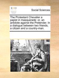 The Protestant Chevalier a Papist in Masquerade