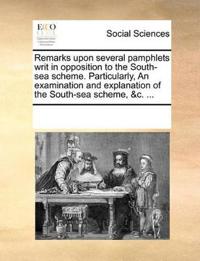 Remarks Upon Several Pamphlets Writ in Opposition to the South-Sea Scheme. Particularly, an Examination and Explanation of the South-Sea Scheme, &c. ...